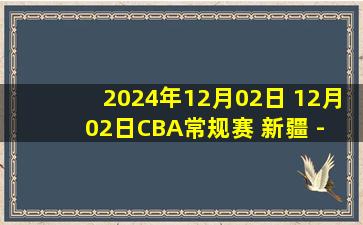 2024年12月02日 12月02日CBA常规赛 新疆 - 浙江 精彩镜头